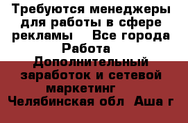 Требуются менеджеры для работы в сфере рекламы. - Все города Работа » Дополнительный заработок и сетевой маркетинг   . Челябинская обл.,Аша г.